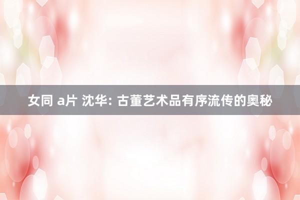 女同 a片 沈华: 古董艺术品有序流传的奥秘