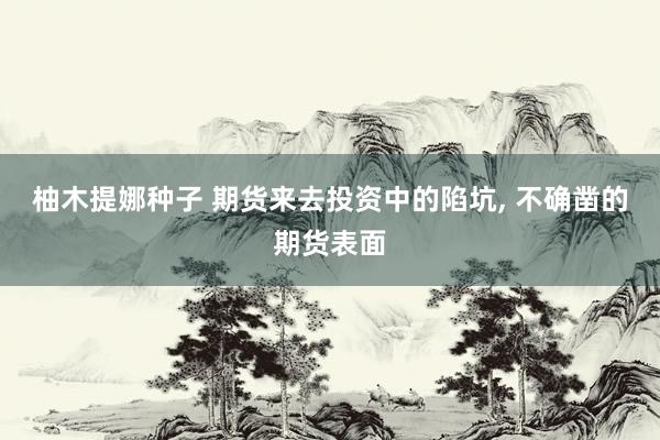 柚木提娜种子 期货来去投资中的陷坑, 不确凿的期货表面