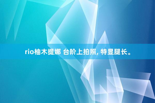 rio柚木提娜 台阶上拍照, 特显腿长。