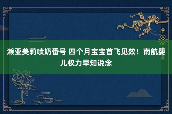 濑亚美莉喷奶番号 四个月宝宝首飞见效!南航婴儿权力早知说念