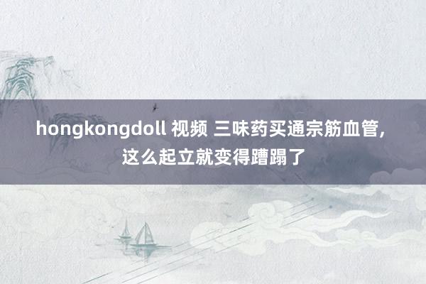 hongkongdoll 视频 三味药买通宗筋血管, 这么起立就变得蹧蹋了