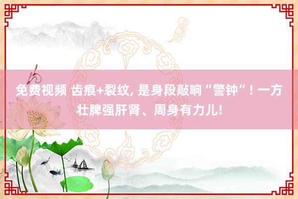 免费视频 齿痕+裂纹, 是身段敲响“警钟”! 一方壮脾强肝肾、周身有力儿!