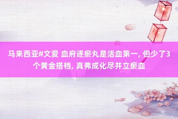 马来西亚#文爱 血府逐瘀丸是活血第一, 但少了3个黄金搭档, 真弗成化尽并立瘀血