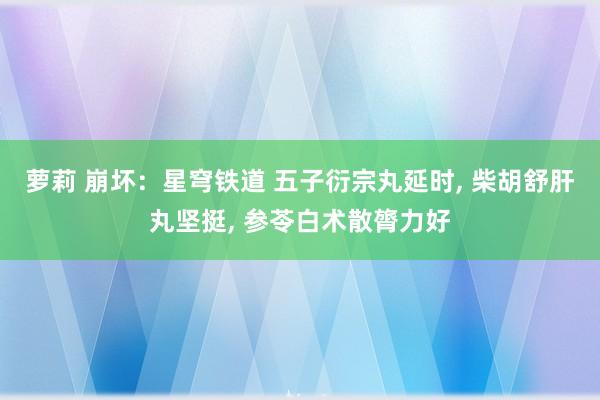 萝莉 崩坏：星穹铁道 五子衍宗丸延时, 柴胡舒肝丸坚挺, 参苓白术散膂力好