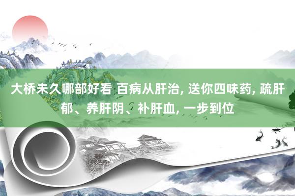 大桥未久哪部好看 百病从肝治, 送你四味药, 疏肝郁、养肝阴、补肝血, 一步到位