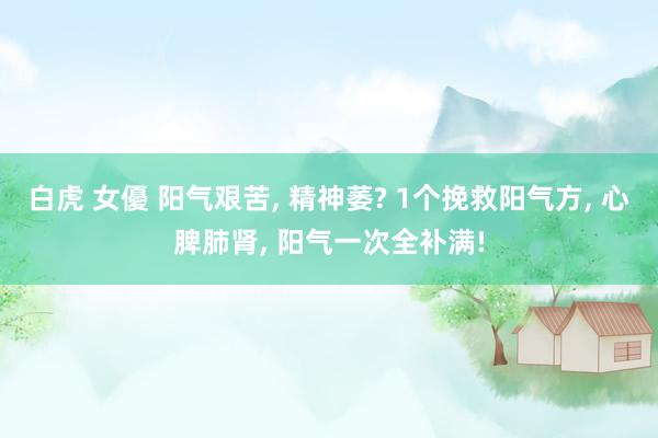 白虎 女優 阳气艰苦, 精神萎? 1个挽救阳气方, 心脾肺肾, 阳气一次全补满!
