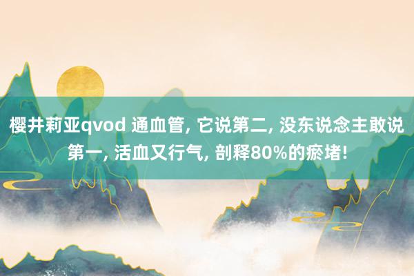 樱井莉亚qvod 通血管, 它说第二, 没东说念主敢说第一, 活血又行气, 剖释80%的瘀堵!