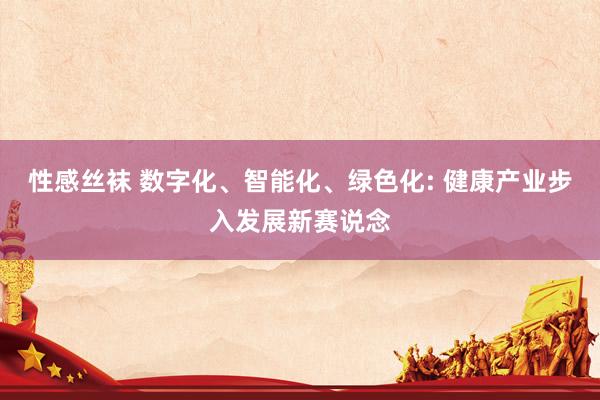 性感丝袜 数字化、智能化、绿色化: 健康产业步入发展新赛说念