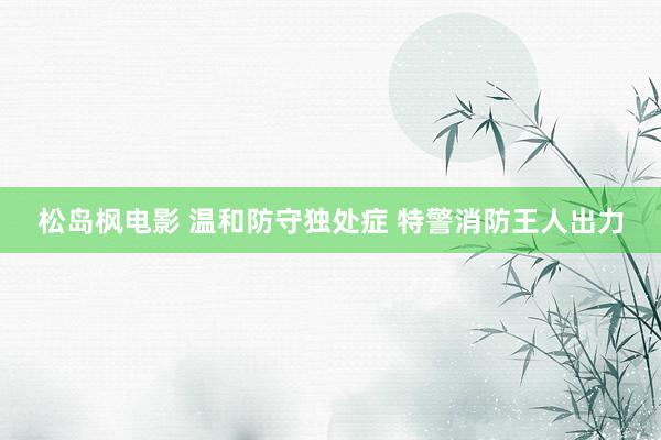 松岛枫电影 温和防守独处症 特警消防王人出力