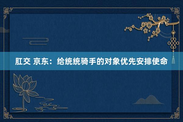 肛交 京东：给统统骑手的对象优先安排使命