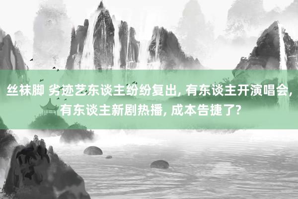 丝袜脚 劣迹艺东谈主纷纷复出, 有东谈主开演唱会, 有东谈主新剧热播, 成本告捷了?