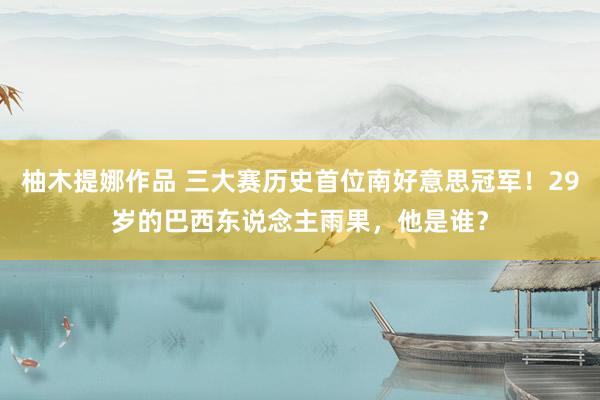 柚木提娜作品 三大赛历史首位南好意思冠军！29岁的巴西东说念主雨果，他是谁？