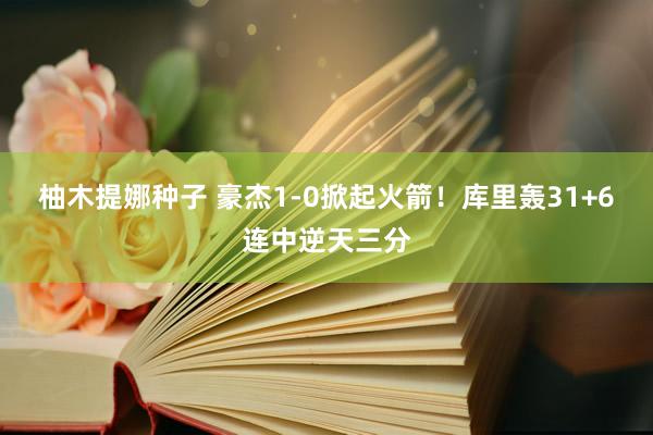 柚木提娜种子 豪杰1-0掀起火箭！库里轰31+6连中逆天三分