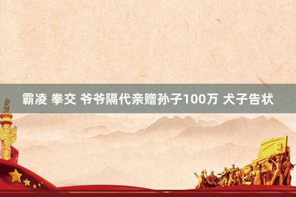 霸凌 拳交 爷爷隔代亲赠孙子100万 犬子告状