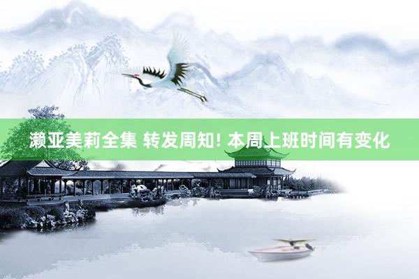 濑亚美莉全集 转发周知! 本周上班时间有变化