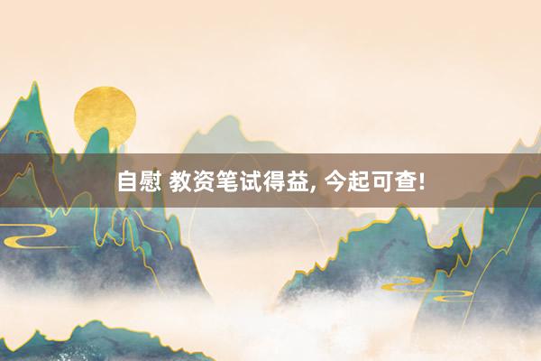 自慰 教资笔试得益, 今起可查!