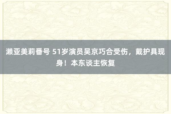濑亚美莉番号 51岁演员吴京巧合受伤，戴护具现身！本东谈主恢复