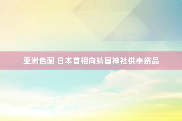 亚洲色图 日本首相向靖国神社供奉祭品