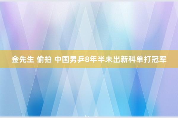 金先生 偷拍 中国男乒8年半未出新科单打冠军