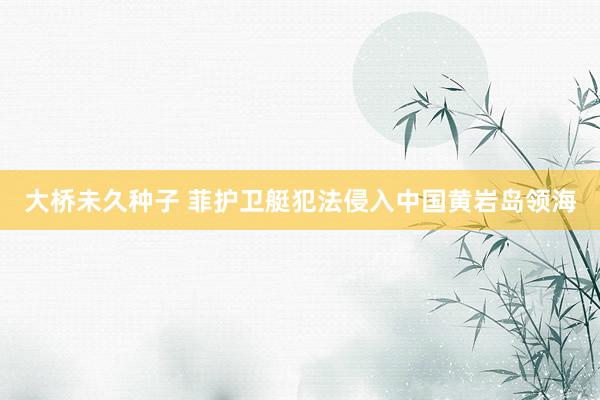 大桥未久种子 菲护卫艇犯法侵入中国黄岩岛领海