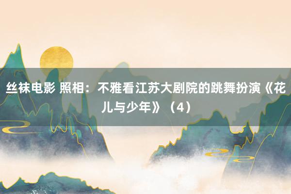 丝袜电影 照相：不雅看江苏大剧院的跳舞扮演《花儿与少年》（4）