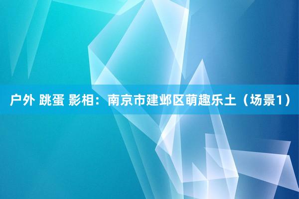 户外 跳蛋 影相：南京市建邺区萌趣乐土（场景1）