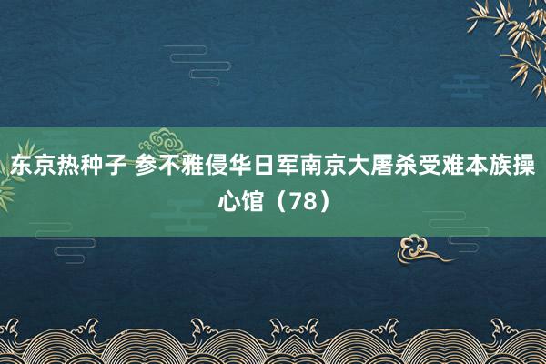 东京热种子 参不雅侵华日军南京大屠杀受难本族操心馆（78）