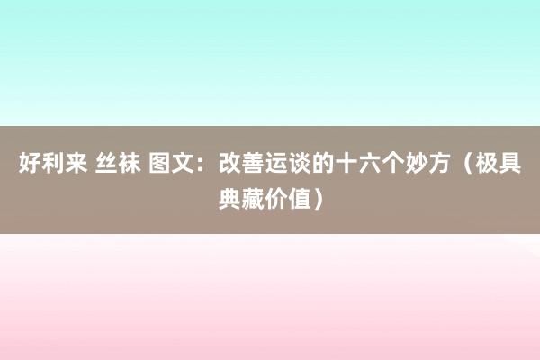 好利来 丝袜 图文：改善运谈的十六个妙方（极具典藏价值）