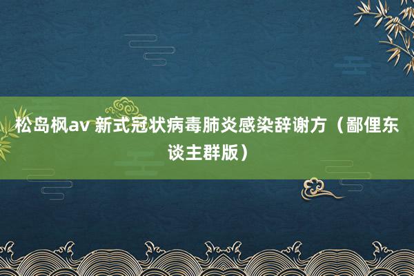 松岛枫av 新式冠状病毒肺炎感染辞谢方（鄙俚东谈主群版）