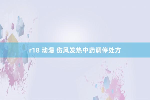 r18 动漫 伤风发热中药调停处方