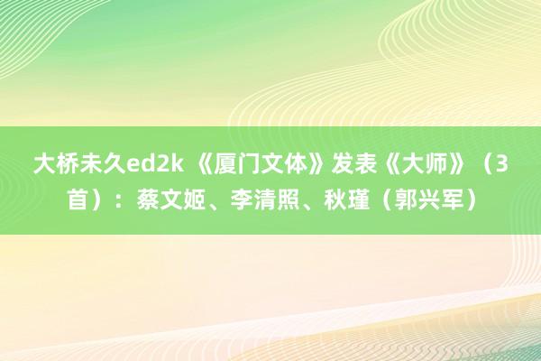 大桥未久ed2k 《厦门文体》发表《大师》（3首）：蔡文姬、李清照、秋瑾（郭兴军）