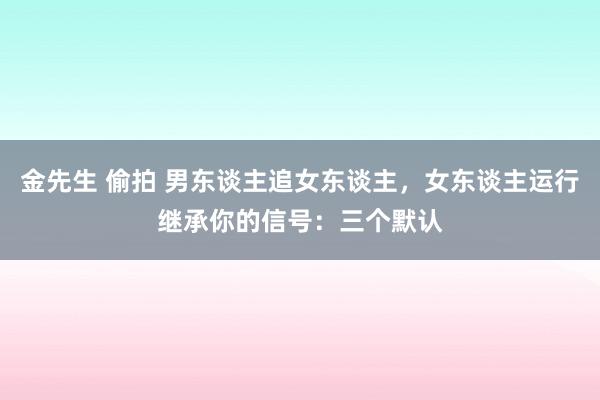 金先生 偷拍 男东谈主追女东谈主，女东谈主运行继承你的信号：三个默认