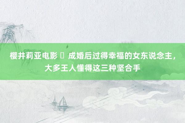 樱井莉亚电影 ​成婚后过得幸福的女东说念主，大多王人懂得这三种坚合手