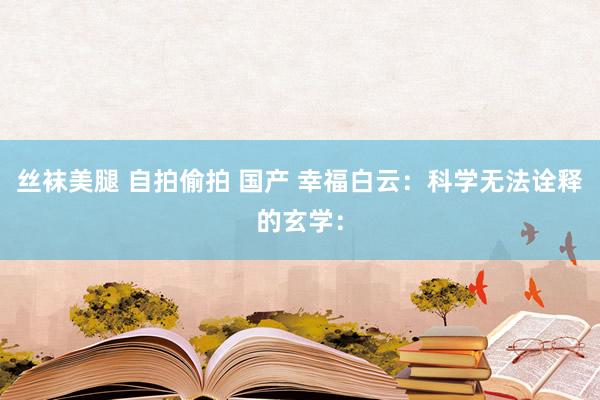 丝袜美腿 自拍偷拍 国产 幸福白云:科学无法诠释的玄学: