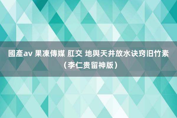 國產av 果凍傳媒 肛交 地舆天井放水诀窍旧竹素（李仁贵留神版）