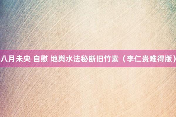 八月未央 自慰 地舆水法秘断旧竹素（李仁贵难得版）