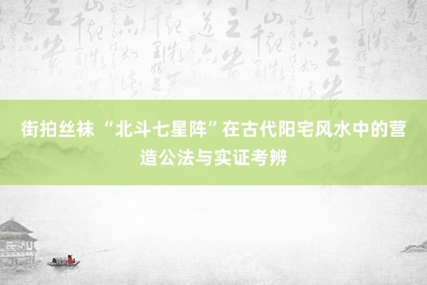 街拍丝袜 “北斗七星阵”在古代阳宅风水中的营造公法与实证考辨