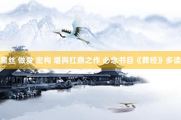 黑丝 做爱 宏构 堪舆扛鼎之作 必念书目《葬经》多读