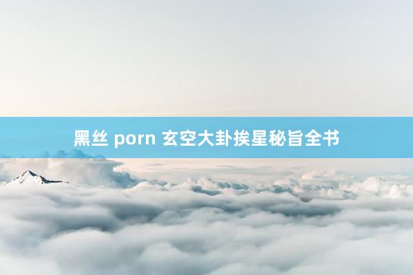 黑丝 porn 玄空大卦挨星秘旨全书