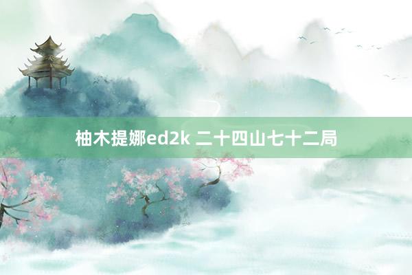 柚木提娜ed2k 二十四山七十二局