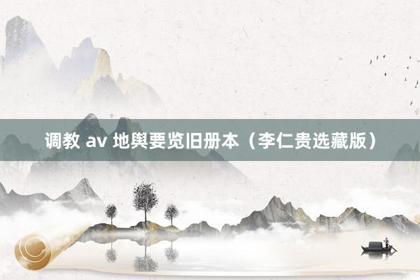 调教 av 地舆要览旧册本（李仁贵选藏版）