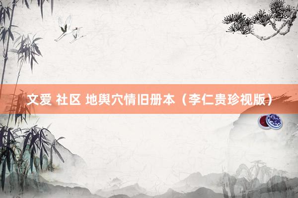 文爱 社区 地舆穴情旧册本（李仁贵珍视版）