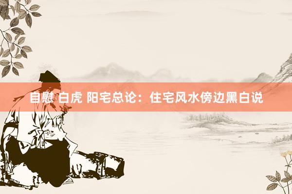 自慰 白虎 阳宅总论：住宅风水傍边黑白说