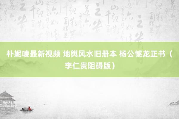 朴妮唛最新视频 地舆风水旧册本 杨公憾龙正书（李仁贵阻碍版）