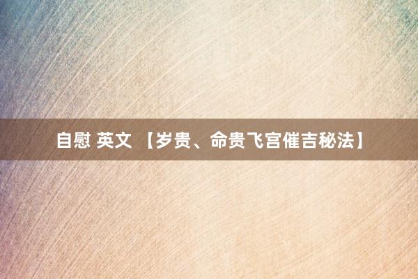 自慰 英文 【岁贵、命贵飞宫催吉秘法】