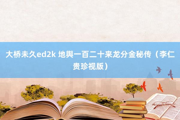 大桥未久ed2k 地舆一百二十来龙分金秘传（李仁贵珍视版）
