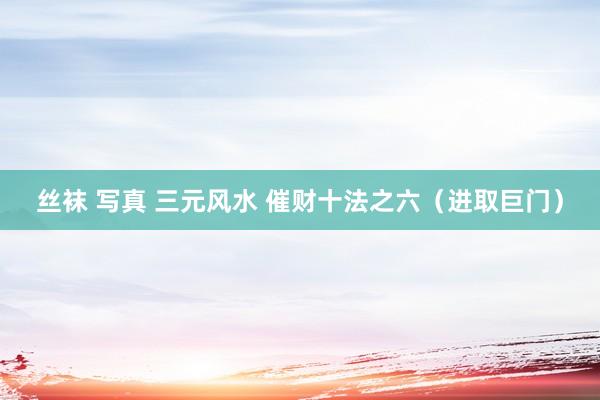 丝袜 写真 三元风水 催财十法之六（进取巨门）