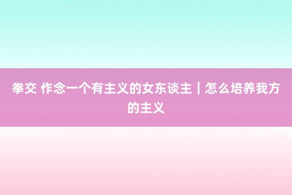 拳交 作念一个有主义的女东谈主｜怎么培养我方的主义