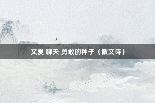 文爱 聊天 勇敢的种子（散文诗）