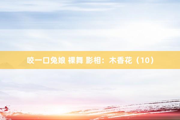 咬一口兔娘 裸舞 影相：木香花（10）
